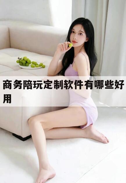 芜湖商务陪玩一天多少钱今日观点（最新靠谱真实的芜湖商务陪玩定制软件有哪些好用）